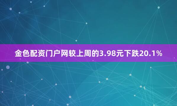 金色配资门户网较上周的3.98元下跌20.1%