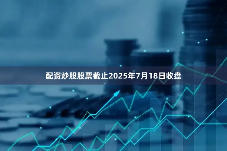 配资炒股股票截止2025年7月18日收盘