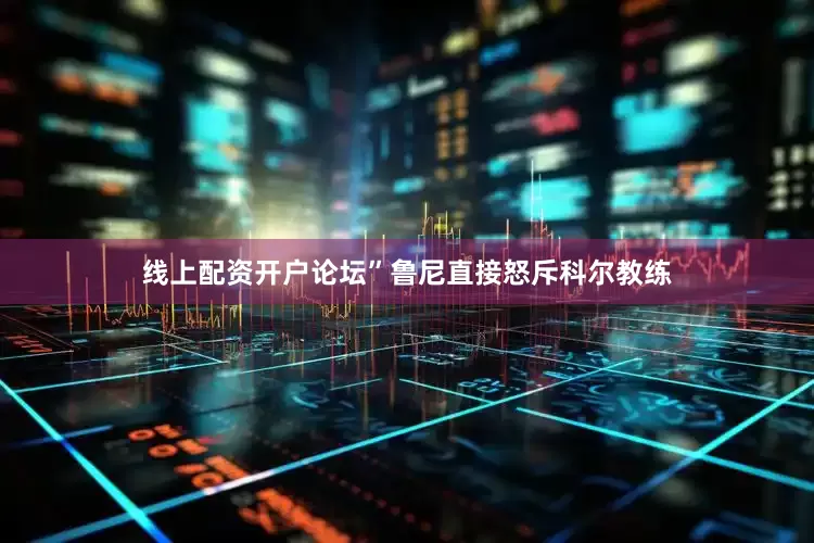 线上配资开户论坛”鲁尼直接怒斥科尔教练
