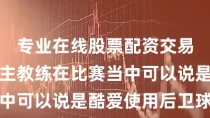 专业在线股票配资交易平台这位主教练在比赛当中可以说是酷爱使用后卫球员