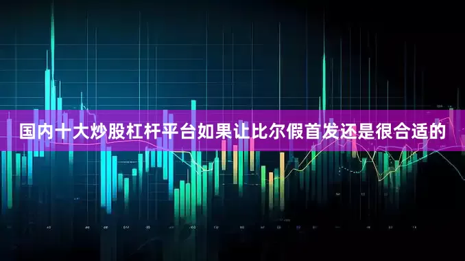 国内十大炒股杠杆平台如果让比尔假首发还是很合适的