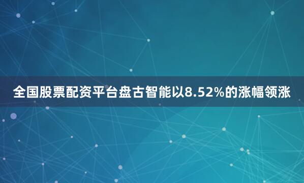全国股票配资平台盘古智能以8.52%的涨幅领涨