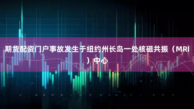 期货配资门户事故发生于纽约州长岛一处核磁共振（MRI）中心