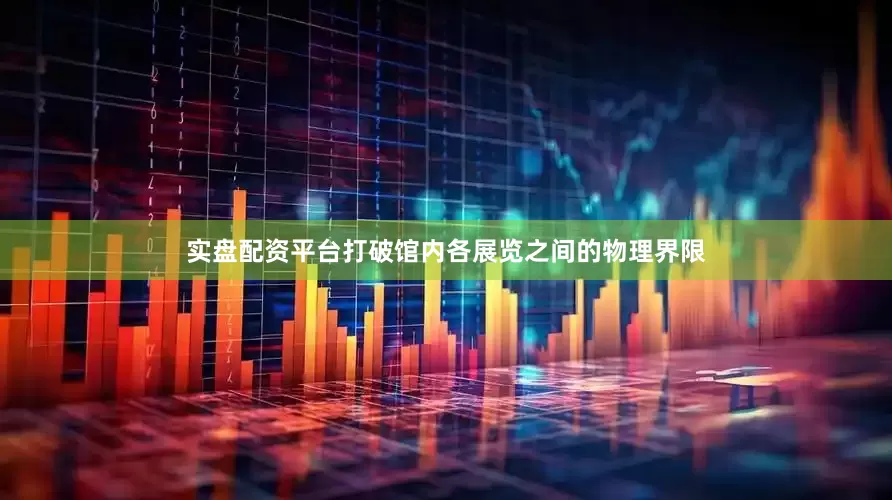 实盘配资平台打破馆内各展览之间的物理界限