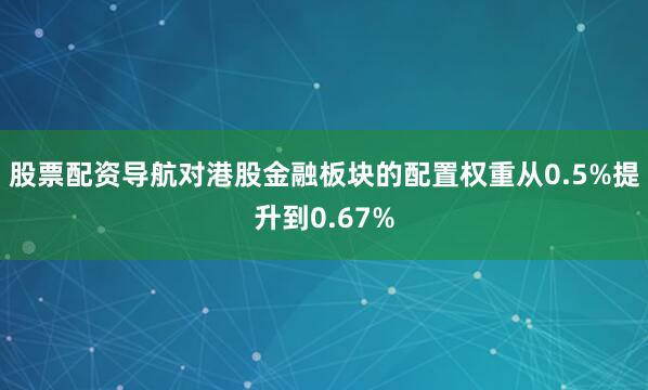 股票配资导航对港股金融板块的配置权重从0.5%提升到0.67%