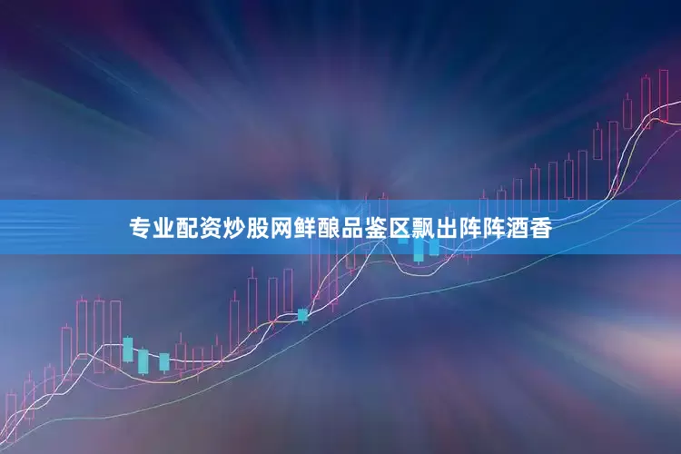 专业配资炒股网鲜酿品鉴区飘出阵阵酒香