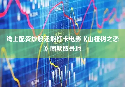 线上配资炒股还能打卡电影《山楂树之恋》同款取景地
