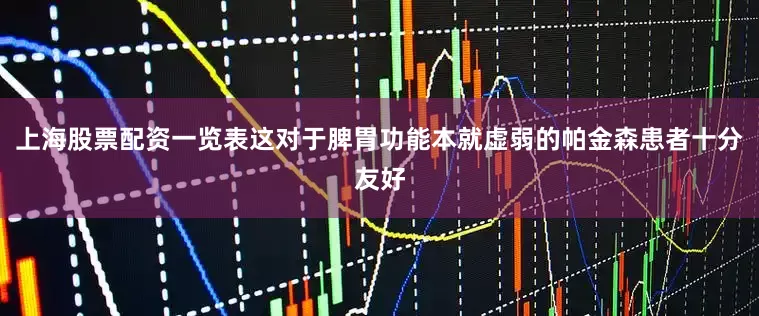 上海股票配资一览表这对于脾胃功能本就虚弱的帕金森患者十分友好