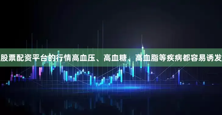 股票配资平台的行情高血压、高血糖、高血脂等疾病都容易诱发
