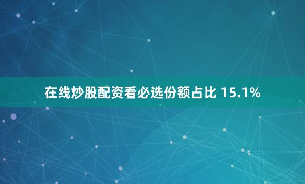在线炒股配资看必选份额占比 15.1%