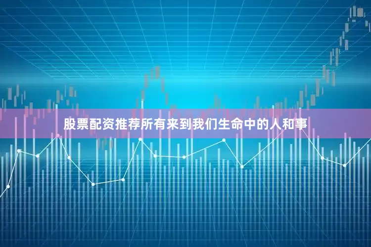 股票配资推荐所有来到我们生命中的人和事