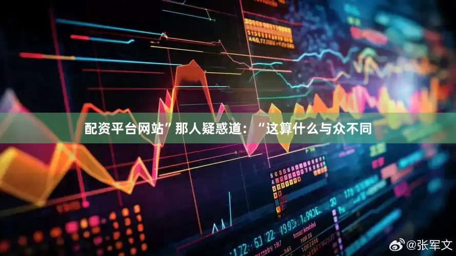 配资平台网站”那人疑惑道：“这算什么与众不同