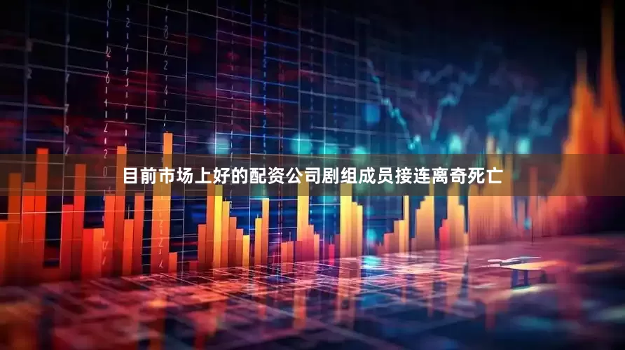 目前市场上好的配资公司剧组成员接连离奇死亡
