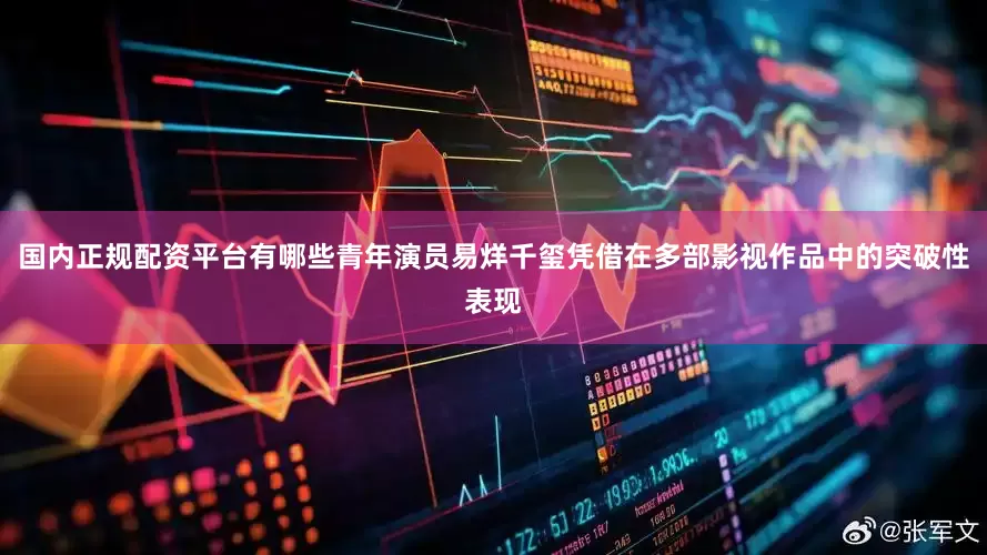 国内正规配资平台有哪些青年演员易烊千玺凭借在多部影视作品中的突破性表现