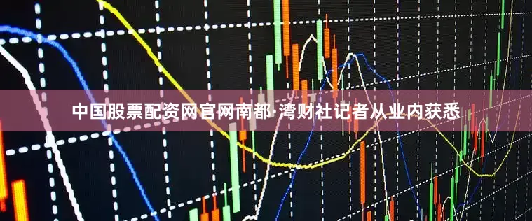 中国股票配资网官网南都·湾财社记者从业内获悉