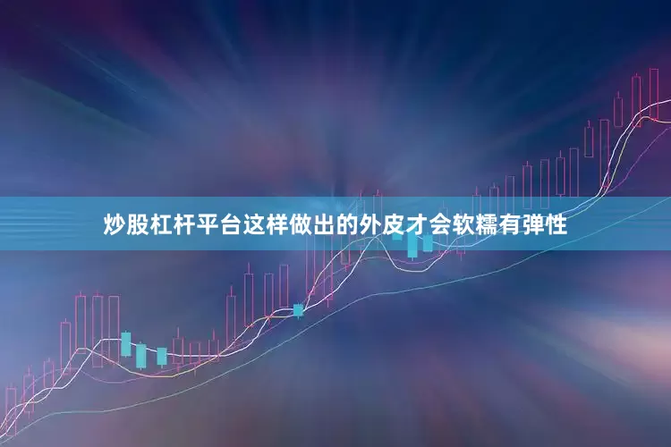 炒股杠杆平台这样做出的外皮才会软糯有弹性