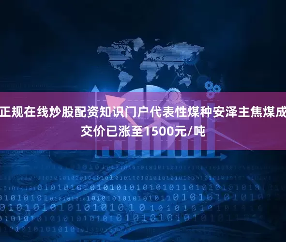 正规在线炒股配资知识门户代表性煤种安泽主焦煤成交价已涨至1500元/吨