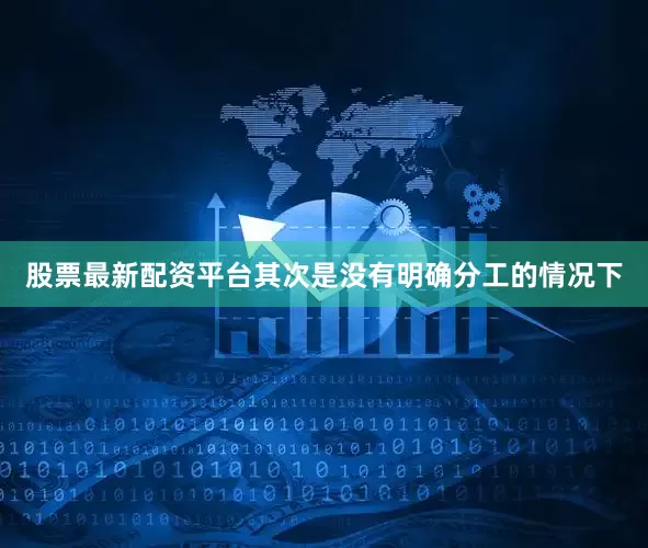 股票最新配资平台其次是没有明确分工的情况下