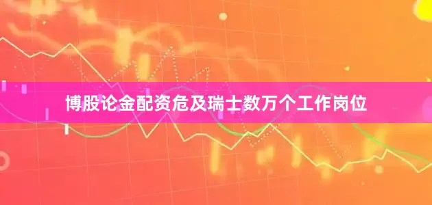 博股论金配资危及瑞士数万个工作岗位