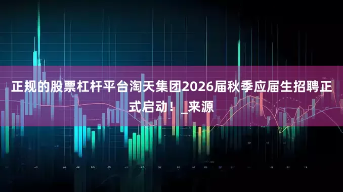 正规的股票杠杆平台淘天集团2026届秋季应届生招聘正式启动！_来源