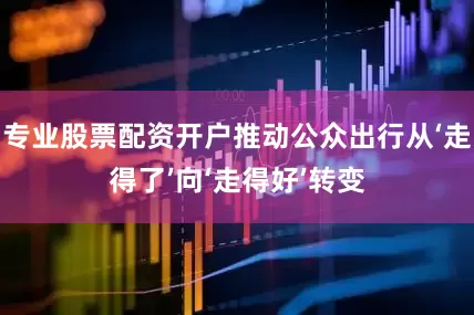 专业股票配资开户推动公众出行从‘走得了’向‘走得好’转变