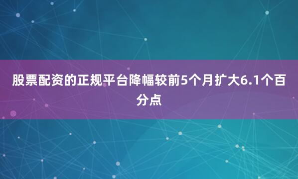 股票配资的正规平台降幅较前5个月扩大6.1个百分点