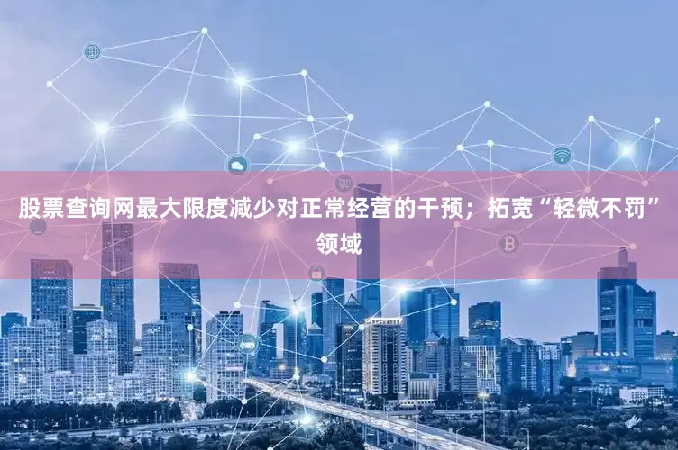 股票查询网最大限度减少对正常经营的干预；拓宽“轻微不罚”领域