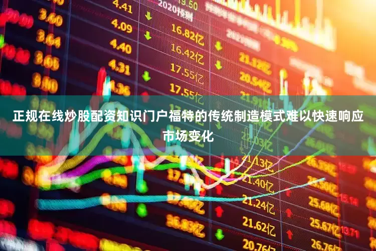 正规在线炒股配资知识门户福特的传统制造模式难以快速响应市场变化