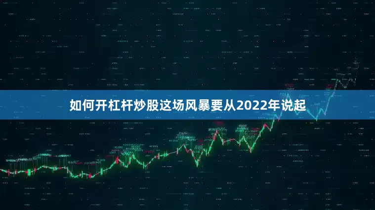 如何开杠杆炒股　　这场风暴要从2022年说起