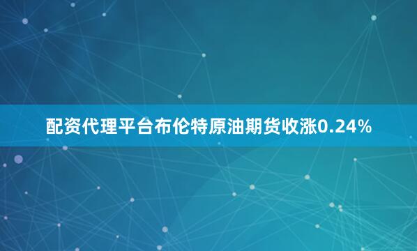 配资代理平台布伦特原油期货收涨0.24%