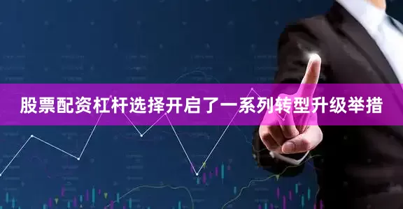 股票配资杠杆选择开启了一系列转型升级举措