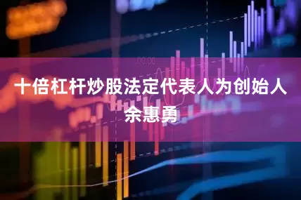十倍杠杆炒股法定代表人为创始人余惠勇
