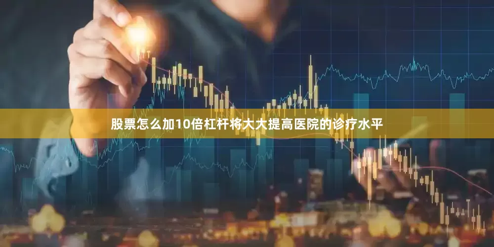 股票怎么加10倍杠杆将大大提高医院的诊疗水平
