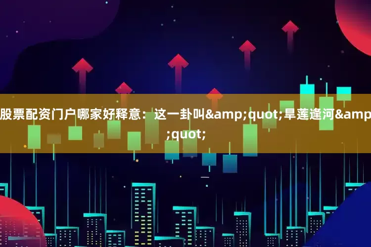 股票配资门户哪家好释意：这一卦叫&quot;旱莲逢河&quot;