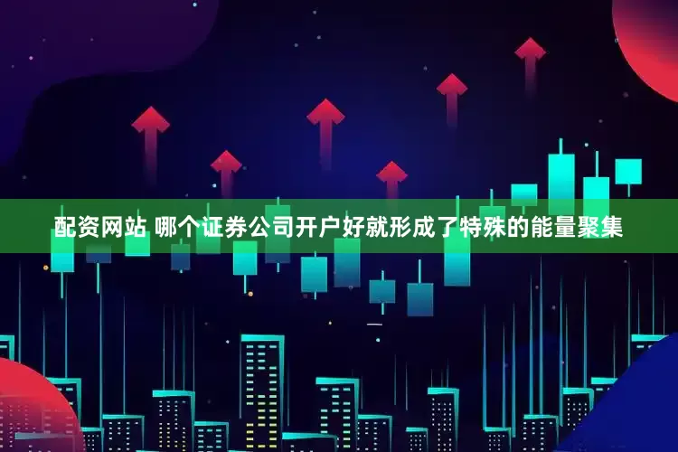 配资网站 哪个证券公司开户好就形成了特殊的能量聚集
