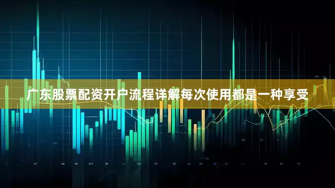 广东股票配资开户流程详解每次使用都是一种享受