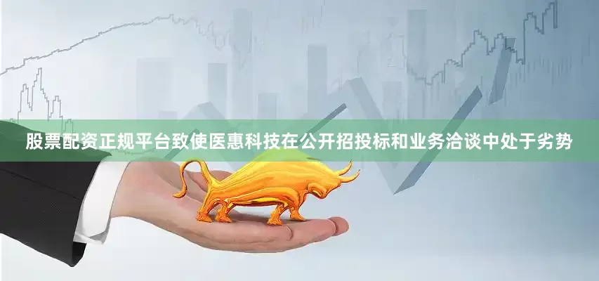 股票配资正规平台致使医惠科技在公开招投标和业务洽谈中处于劣势