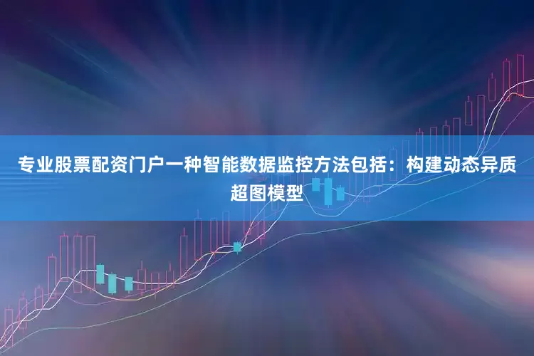 专业股票配资门户一种智能数据监控方法包括：构建动态异质超图模型