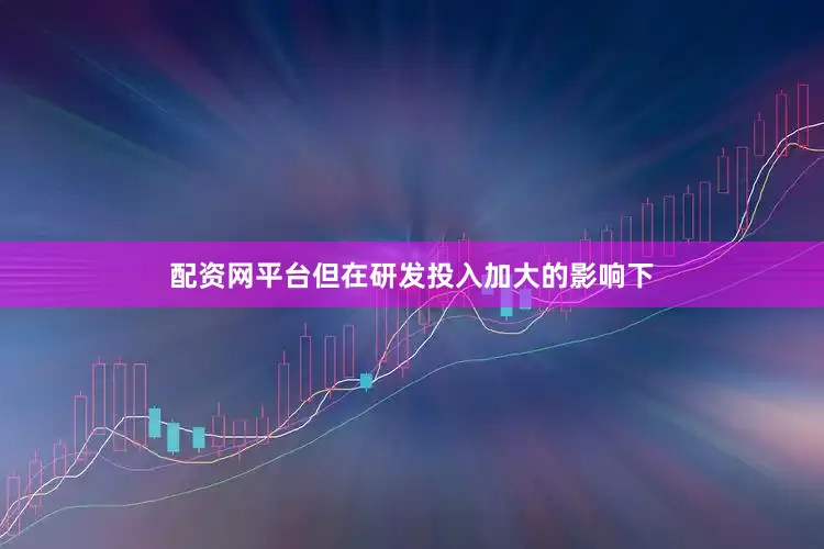 配资网平台但在研发投入加大的影响下