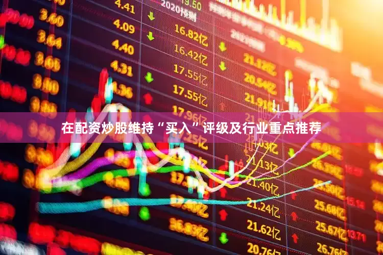 在配资炒股维持“买入”评级及行业重点推荐