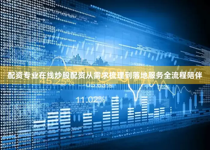 配资专业在线炒股配资从需求梳理到落地服务全流程陪伴