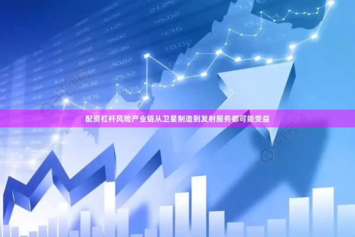 配资杠杆风险产业链从卫星制造到发射服务都可能受益