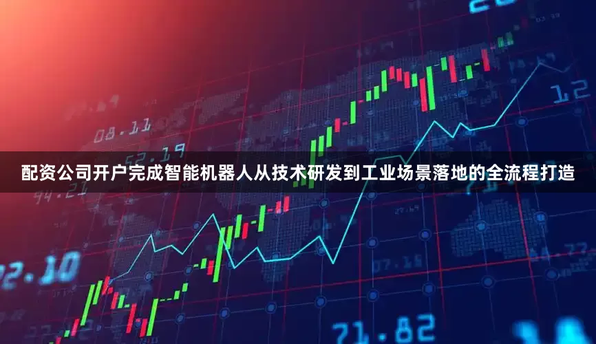 配资公司开户完成智能机器人从技术研发到工业场景落地的全流程打造