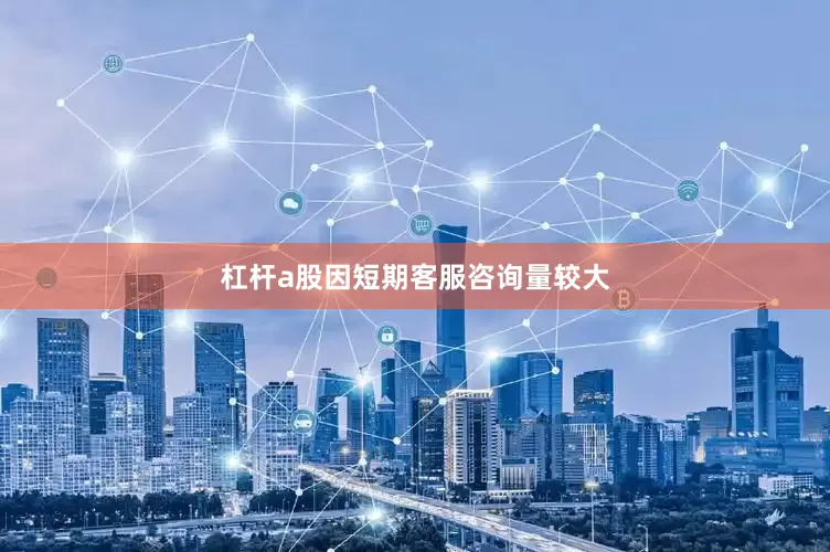 杠杆a股因短期客服咨询量较大