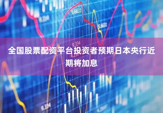 全国股票配资平台投资者预期日本央行近期将加息