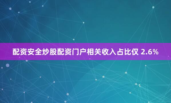 配资安全炒股配资门户相关收入占比仅 2.6%