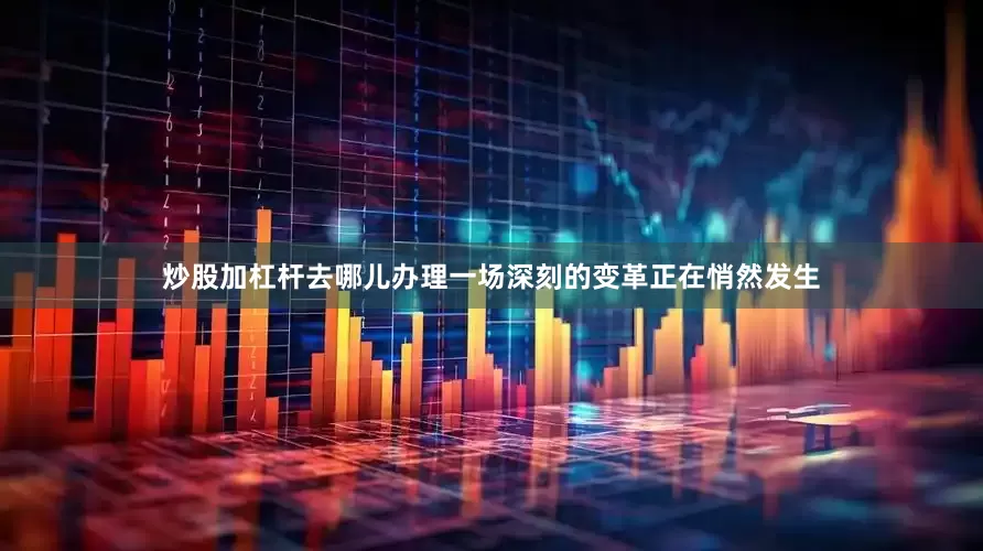 炒股加杠杆去哪儿办理一场深刻的变革正在悄然发生