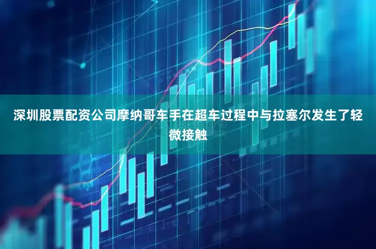 深圳股票配资公司摩纳哥车手在超车过程中与拉塞尔发生了轻微接触