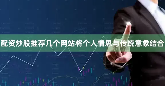 配资炒股推荐几个网站将个人情思与传统意象结合