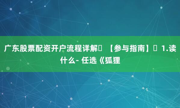 广东股票配资开户流程详解✨【参与指南】✨1.读什么- 任选《狐狸